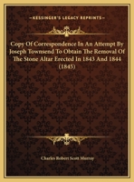 Copy Of Correspondence In An Attempt By Joseph Townsend To Obtain The Removal Of The Stone Altar Erected In 1843 And 1844 1120182751 Book Cover