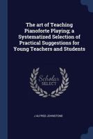 The art of Teaching Pianoforte Playing; a Systematized Selection of Practical Suggestions for Young Teachers and Students 1171797893 Book Cover