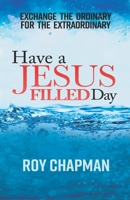 Have a Jesus Filled Day: Exchange the Ordinary for the ExtraOrdinary 0998748676 Book Cover