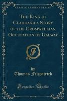 The King of Claddagh a Story of the Cromwellian Occupation of Galway (Classic Reprint) 1120893585 Book Cover