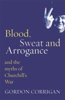 Blood, Sweat and Arrogance: And the Myth of Churchill's War (Phoenix Press) 0304367389 Book Cover