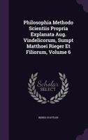 Philosophia Methodo Scientiis Propria Explanata Aug. Vindelicorum, Sumpt Matthoei Rieger Et Filiorum, Volume 6 1359107169 Book Cover