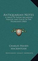 Antiquarian Notes: a series of papers regarding families and places in the Highlands. 1147610126 Book Cover