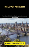 DISCOVER ABERDEEN: Your Essential Guide to Exploring the Granite city and Beyond B0FDQTFW5Z Book Cover