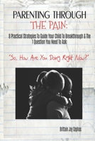 Parenting Through The Pain:  8 Practical Strategies To Guide Your Child To Breakthrough & The 1 Question You Need To Ask: ”How Are You Doing Right Now?” 1686428782 Book Cover