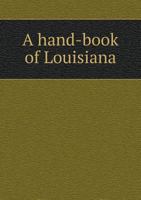 A Hand-Book of Louisiana Giving General and Agricultural Features, Together with Crops That Can Be Grown and Description of Each Parish, Climate, Health, Education, Industries, Railroads, Water-Course 5518735650 Book Cover