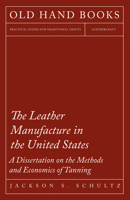 The Leather Manufacture in the United States - A Dissertation on the Methods and Economics of Tanning 1473330211 Book Cover