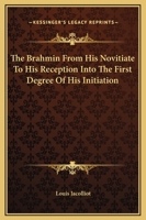 The Brahmin From His Novitiate To His Reception Into The First Degree Of His Initiation 1425307191 Book Cover