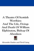 A Theatre Of Scottish Worthies: And The Life, Doings And Death Of William Elphinston, Bishop Of Aberdeen 143265246X Book Cover