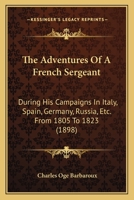 The Adventures Of A French Sergeant: During His Campaigns In Italy, Spain, Germany, Russia, Etc. From 1805 To 1823 1165276518 Book Cover