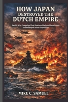 How Japan Destroyed the Dutch Empire: Pacific War Campaign That Shattered Colonial Dominance and Reshaped Asian Geopolitics B0GXDS7S4X Book Cover