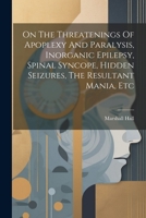 On The Threatenings Of Apoplexy And Paralysis, Inorganic Epilepsy, Spinal Syncope, Hidden Seizures, The Resultant Mania, Etc 1021535486 Book Cover