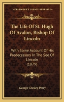 The Life of St. Hugh of Avalon, Bishop of Lincoln; With Some Account of His Predecessors in the See of Lincoln 1167232216 Book Cover