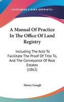 A Manual Of Practice In The Office Of Land Registry: Including The Acts To Facilitate The Proof Of Title To, And The Conveyance Of Real Estates 1164873725 Book Cover