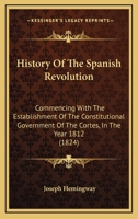 History Of The Spanish Revolution: Commencing With The Establishment Of The Constitutional Government Of The Cortes, In The Year 1812 1166060144 Book Cover