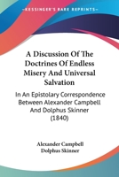 A Discussion Of The Doctrines Of Endless Misery And Universal Salvation: In An Epistolary Correspondence Between Alexander Campbell And Dolphus Skinner 1165938502 Book Cover