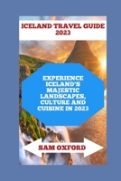 ICELAND TRAVEL GUIDE 2023: EXPERIENCE ICELAND'S MAJESTIC LANDSCAPES, CULTURE AND CUISINE IN 2023 B0C1JK86TG Book Cover