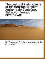 The pastoral instructions of his lordship Stephen-Anthony de Boulogne, Bishop of Troyes, elected Arc 0530399946 Book Cover