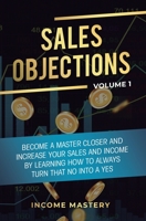 Sales Objections: Become a Master Closer and Increase Your Sales and Income by Learning How to Always Turn That No into a Yes Volume 1 1647772583 Book Cover