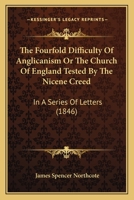 The Fourfold Difficulty of Anglicanism: Or, the Church of England Tested by the Nicene Creed; In a Series of Letters 1104492016 Book Cover