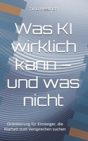 Was KI wirklich kann – und was nicht: Orientierung für Einsteiger, die Klarheit statt Versprechen suchen (German Edition) 3982769914 Book Cover