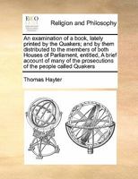 An examination of a book, lately printed by the Quakers; and by them distributed to the members of both Houses of Parliament, entitled, A brief ... the prosecutions of the people called Quakers 1171440995 Book Cover