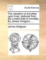 The valuation of annuities upon lives; deduced from the London bills of mortality. By James Hodgson, ... 1140990349 Book Cover