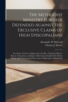 The Methodist Ministry Further Defended Against the Exclusive Claims of High Episcopalians [microform]: in a Series of Letters Addressed to the Rev. ... His Letters Entitled The Divine Origin And... 1013919718 Book Cover