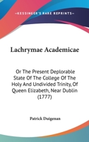 Lachrymae Academicae: or, The Present Deplorable State of the College of the Holy and Undivided Trinity, of Queen Elizabeth, Near Dublin 1015292364 Book Cover