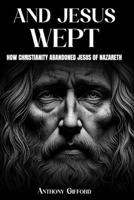 And Jesus Wept How Christianity Abandoned Jesus of Nazareth 1917804024 Book Cover