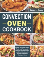 Convection Oven Cookbook: Healthy Recipes to Amaze Family and Friends with Perfectly Baked, Roasted, and Grilled Creations for Healthful and Simple Cooking at Home B0CVLT6D5M Book Cover