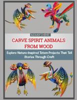 CARVE SPIRIT ANIMALS FROM WOOD: Explore Nature-Inspired Totem Projects That Tell Stories Through Craft B0G2WVR5TF Book Cover