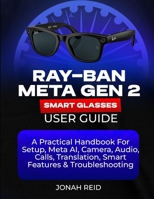 RAY-BAN META GEN 2 SMART GLASSES USER GUIDE: A PRACTICAL HANDBOOK FOR SETUP, META AI, CAMERA, AUDIO, CALLS, TRANSLATION, SMART FEATURES & TROUBLESHOOTING B0HJ5GWJZ7 Book Cover