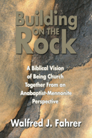 Building on the Rock: A Biblical Vision of Being Church Together from an Anabaptist-Mennonite Perspective 0836190017 Book Cover