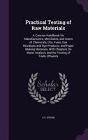 Practical Testing of Raw Materials: A Concise Handbook for Manufacturers, Merchants, and Users of Chemicals, Oils, Fuels, Gas Residuals and Bye-Products, and Paper Making Materials, with Chapters on W 1146148860 Book Cover