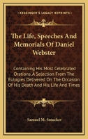 The Life, Speeches and Memorials of Daniel Webster: Containing His Most Celebrated Orations, a Selection from the Eulogies Delivered on the Occasion of His Death and His Life and Times 1163872989 Book Cover