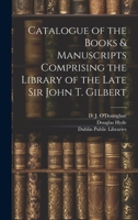 Catalogue of the Books & Manuscripts Comprising the Library of the Late Sir John T. Gilbert 1021803472 Book Cover
