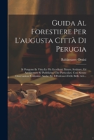 Guida Al Forestiere Per L'augusta Città Di Perugia: Si Pongono In Vista Le Più Eccellenti Pitture, Sculture, Ed Architetture Si' Pubbliche, Che ... Delle Belle Arti... (Italian Edition) 1022322559 Book Cover