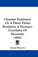 Christian Positivism: Or A Direct Divine Revelation A Necessary Correlative Of Humanity 1165916460 Book Cover
