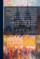 Grammatika Eska Dokonana 1. 1571, Do Niwloen Text Grammatiky Benee Optata Z Tele, Petra Gzella Z Prahy a Waclawa Philomathesa Z Jindichowa Hradce Podle Wydani Normberskeho 1543. Z Rukopisu Bibliotheky 1149388390 Book Cover