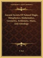 Ancient Secrets Of Natural Magic, Metaphysics, Mathematics, Geometry, Arithmetic, Music, And Astrology 1162872691 Book Cover