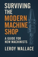 Surviving the Modern Machine Shop: A Trade Veteran's Honest Guide to Surviving in the Modern Machine Shop B0FN45DB4M Book Cover
