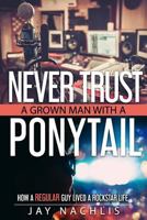 Never Trust A Grown Man With A Ponytail: How A Regular Guy Lived A Rockstar Life 0692516778 Book Cover