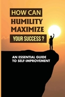 How Can Humility Maximize Your Success?: An Essential Guide To Self-improvement: Examples Of Humility B09BYDSQ32 Book Cover