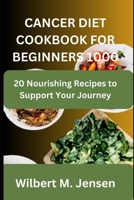 CANCER DIET COOKBOOK FOR BEGINNERS 1000: 20 Nourishing Recipes to Support Your Journey B0C9G7QH9W Book Cover
