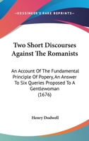 Two Short Discourses Against The Romanists: An Account Of The Fundamental Principle Of Popery, An Answer To Six Queries Proposed To A Gentlewoman 1120047870 Book Cover