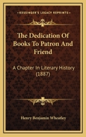 The Dedication Of Books To Patron And Friend: A Chapter In Literary History 1165199823 Book Cover