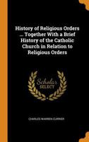 History Of Religious Orders: A Compendious And Popular Sketch Of The Rise And Progress Of The Principle Monastic, Canonical, Military, Mendicant And ... Churches, Together With A Brief History 1017826390 Book Cover
