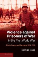 Violence Against Prisoners of War in the First World War: Britain, France and Germany, 1914-1920 1107638267 Book Cover
