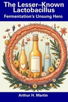 The Lesser–Known Lactobacillus: Fermentation’s Unsung Hero B0F4XXDV7M Book Cover